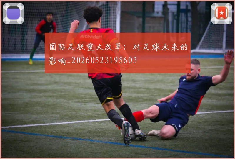 国际足联重大改革:对足球未来的影响_20260523195603