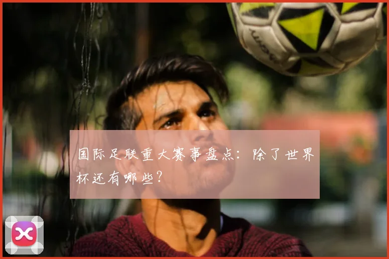国际足联重大赛事盘点：除了世界杯还有哪些？
