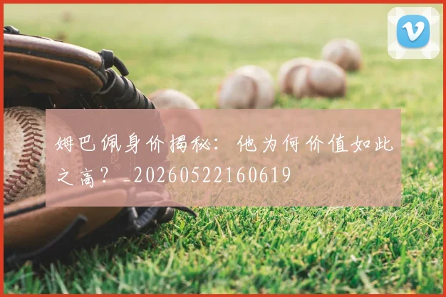 姆巴佩身价揭秘:他为何价值如此之高?_20260522160619