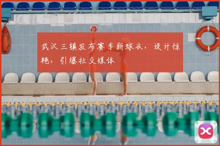 武汉三镇发布赛季新球衣,设计惊艳,引爆社交媒体