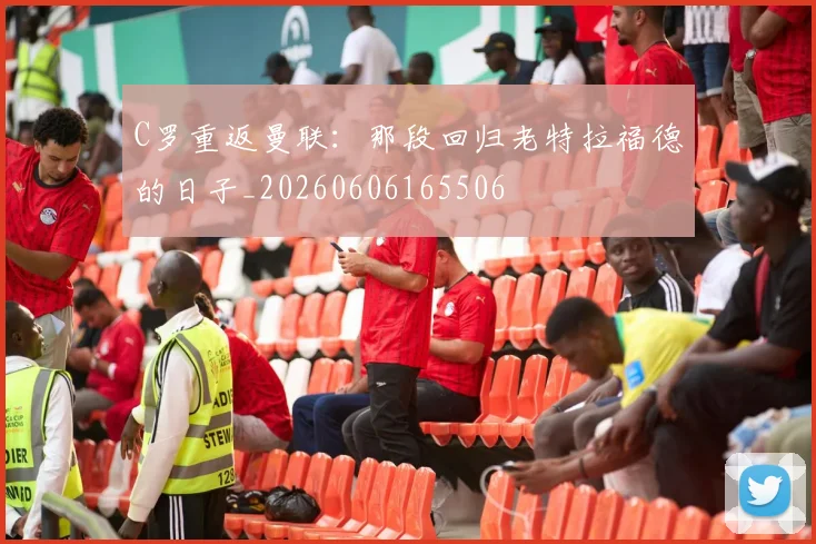 C罗重返曼联:那段回归老特拉福德的日子_20260606165506