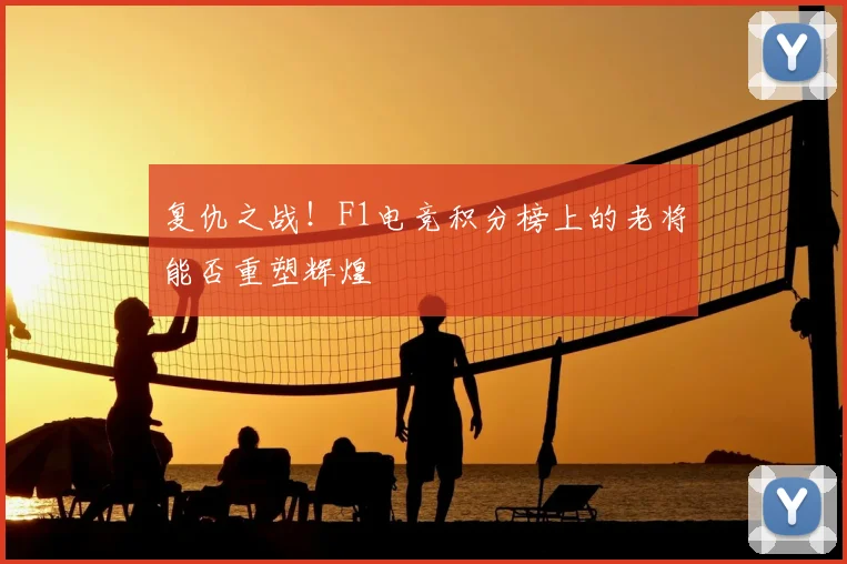 复仇之战！F1电竞积分榜上的老将能否重塑辉煌