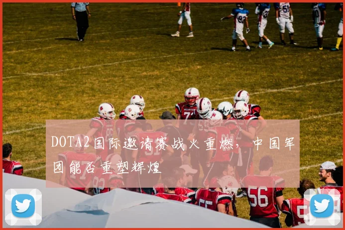 DOTA2国际邀请赛战火重燃，中国军团能否重塑辉煌