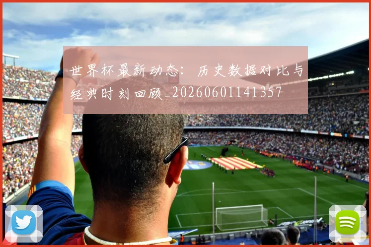 世界杯最新动态：历史数据对比与经典时刻回顾_20260601141357
