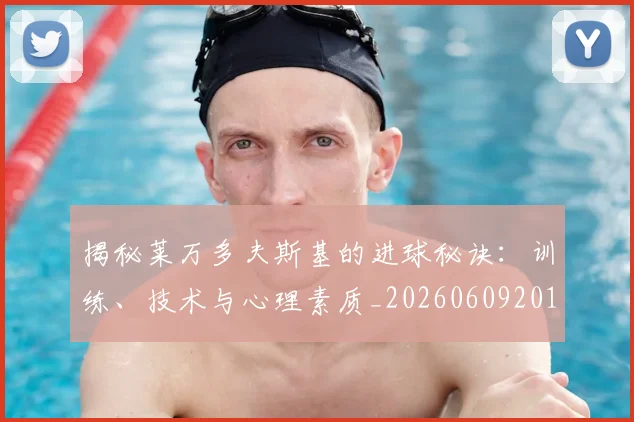 揭秘莱万多夫斯基的进球秘诀：训练、技术与心理素质_20260609201613