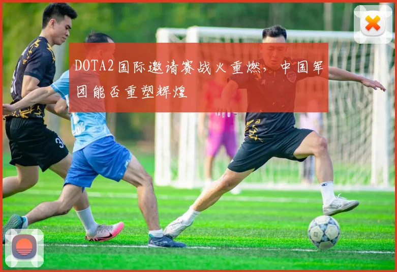 DOTA2国际邀请赛战火重燃，中国军团能否重塑辉煌