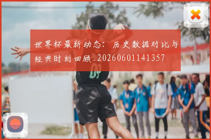 世界杯最新动态：历史数据对比与经典时刻回顾_20260601141357