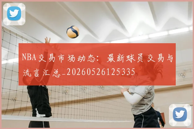 NBA交易市场动态：最新球员交易与流言汇总_20260526125335