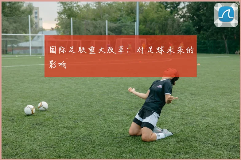国际足联重大改革：对足球未来的影响