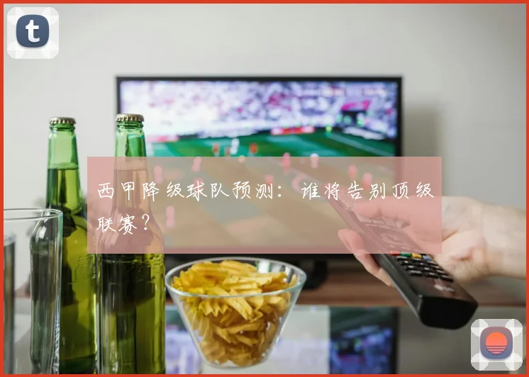 西甲降级球队预测:谁将告别顶级联赛?