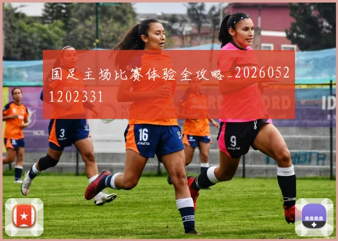 国足主场比赛体验全攻略_20260521202331