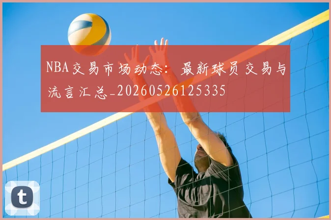 NBA交易市场动态:最新球员交易与流言汇总_20260526125335