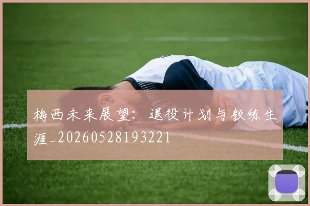梅西未来展望：退役计划与教练生涯_20260528193221