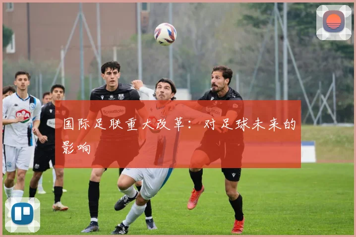 国际足联重大改革：对足球未来的影响