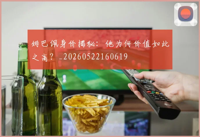 姆巴佩身价揭秘:他为何价值如此之高?_20260522160619