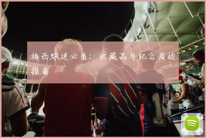 梅西球迷必看：收藏品与纪念周边指南