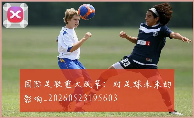 国际足联重大改革:对足球未来的影响_20260523195603