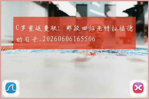 C罗重返曼联：那段回归老特拉福德的日子_20260606165506