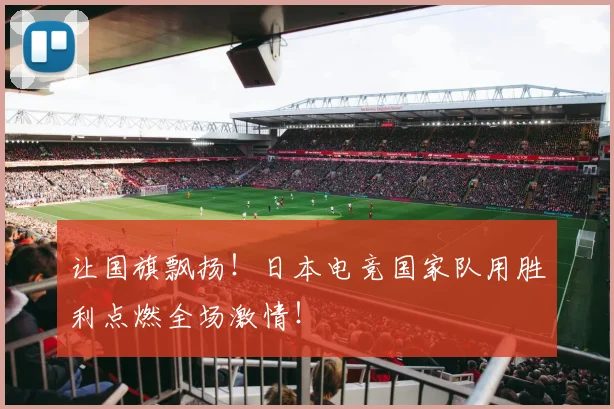 让国旗飘扬!日本电竞国家队用胜利点燃全场激情!