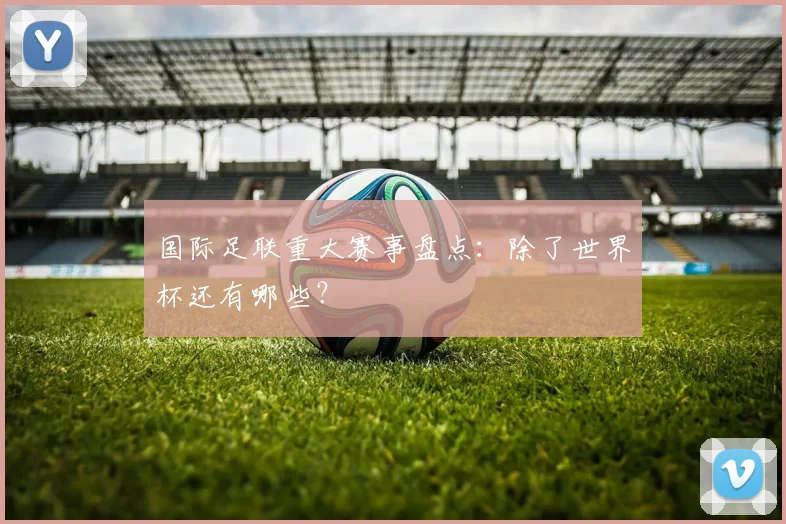 国际足联重大赛事盘点：除了世界杯还有哪些？