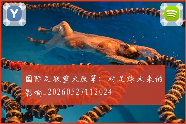 国际足联重大改革：对足球未来的影响_20260527112024