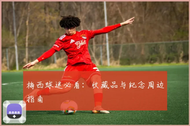 梅西球迷必看：收藏品与纪念周边指南