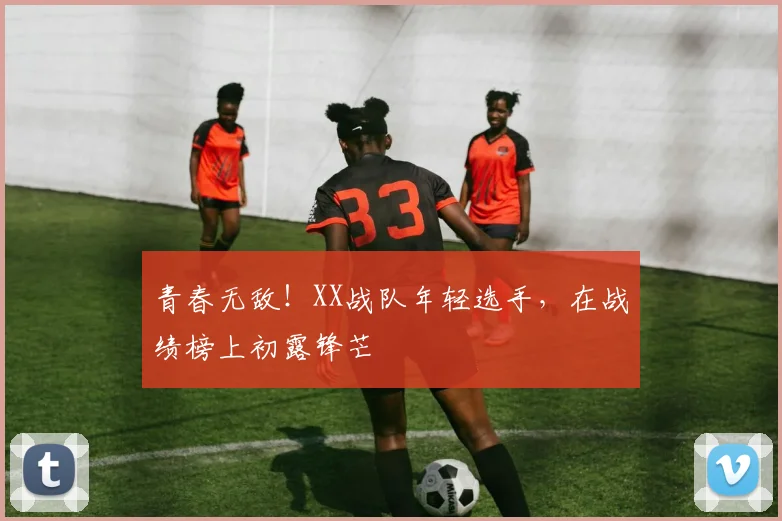 青春无敌!XX战队年轻选手,在战绩榜上初露锋芒