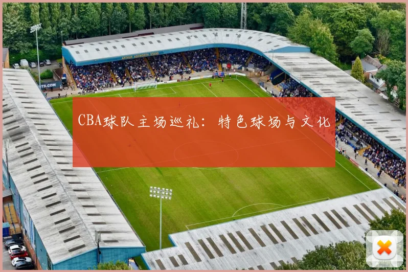 CBA球队主场巡礼：特色球场与文化