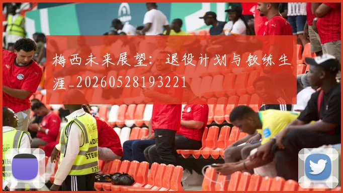 梅西未来展望：退役计划与教练生涯_20260528193221