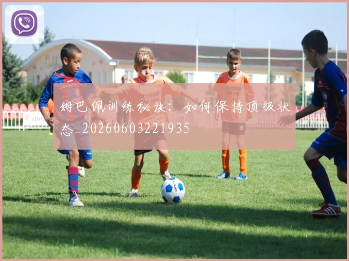 姆巴佩训练秘诀：如何保持顶级状态_20260603221935