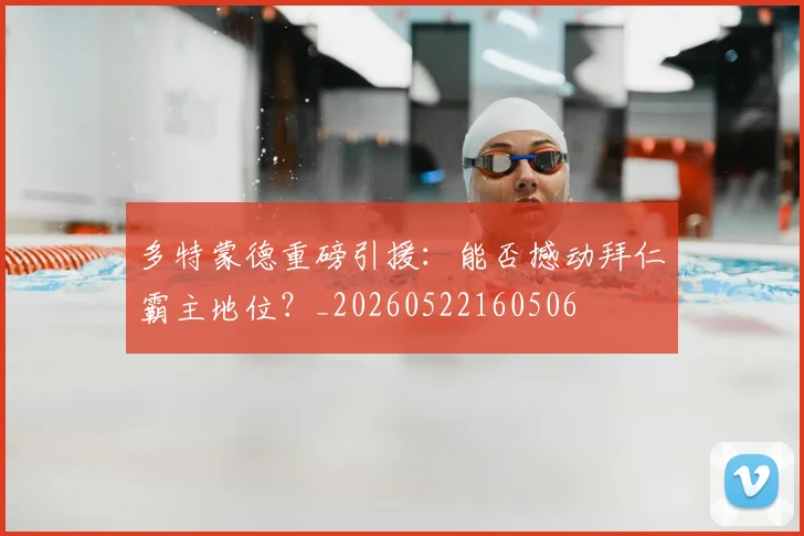 多特蒙德重磅引援:能否撼动拜仁霸主地位?_20260522160506