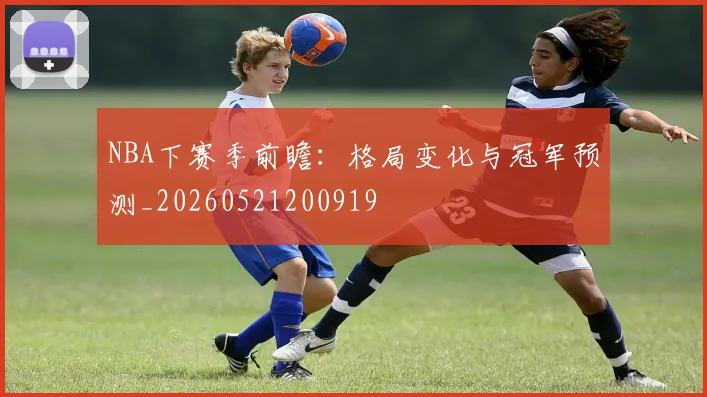 NBA下赛季前瞻:格局变化与冠军预测_20260521200919