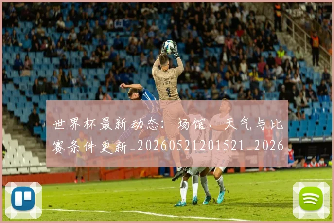 世界杯最新动态：场馆、天气与比赛条件更新_20260521201521_20260607160343