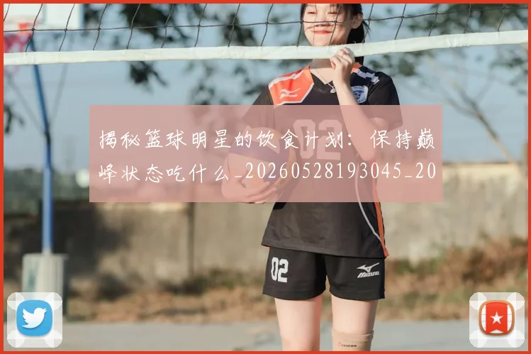 揭秘篮球明星的饮食计划：保持巅峰状态吃什么_20260528193045_20260609201553