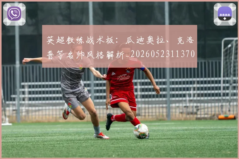英超教练战术板:瓜迪奥拉、克洛普等名帅风格解析_20260523113709