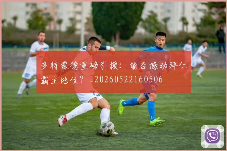 多特蒙德重磅引援:能否撼动拜仁霸主地位?_20260522160506